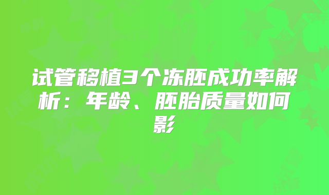 试管移植3个冻胚成功率解析：年龄、胚胎质量如何影