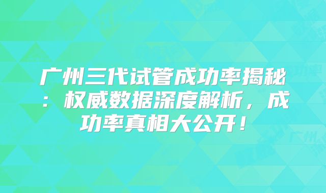 广州三代试管成功率揭秘：权威数据深度解析，成功率真相大公开！