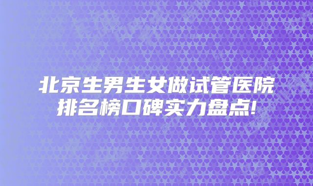 北京生男生女做试管医院排名榜口碑实力盘点!
