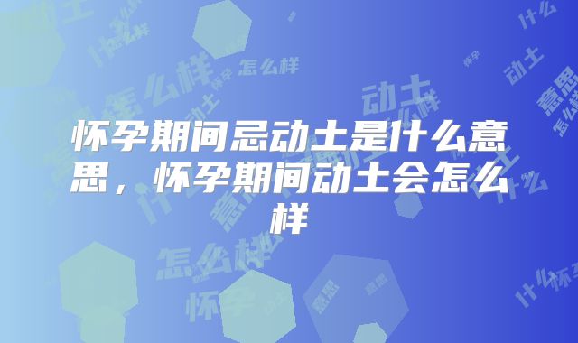 怀孕期间忌动土是什么意思，怀孕期间动土会怎么样