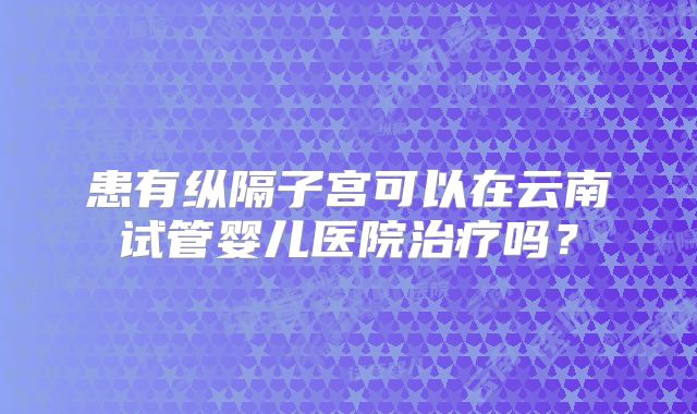 患有纵隔子宫可以在云南试管婴儿医院治疗吗？