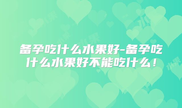 备孕吃什么水果好-备孕吃什么水果好不能吃什么！