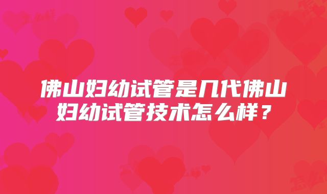佛山妇幼试管是几代佛山妇幼试管技术怎么样？