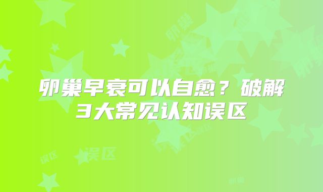 卵巢早衰可以自愈？破解3大常见认知误区