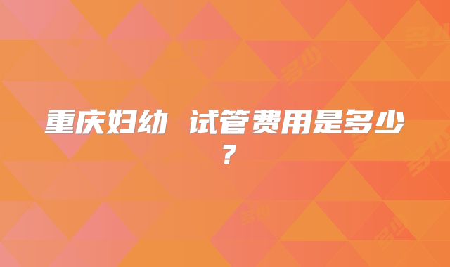 重庆妇幼 试管费用是多少?