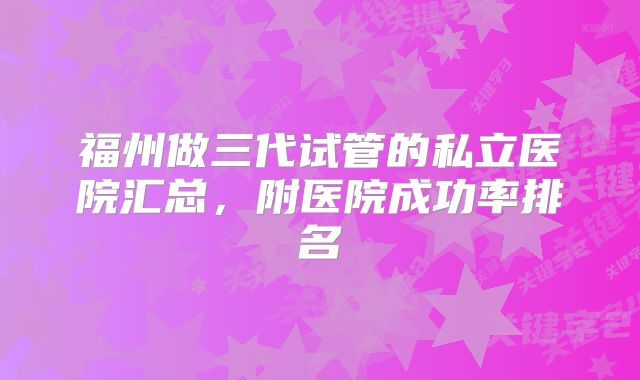 福州做三代试管的私立医院汇总，附医院成功率排名