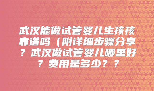 武汉能做试管婴儿生孩孩靠谱吗（附详细步骤分享？武汉做试管婴儿哪里好？费用是多少？？