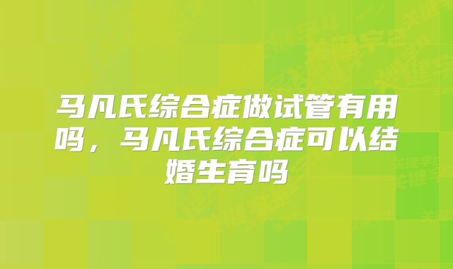马凡氏综合症做试管有用吗,马凡氏综合症可以结婚生育吗