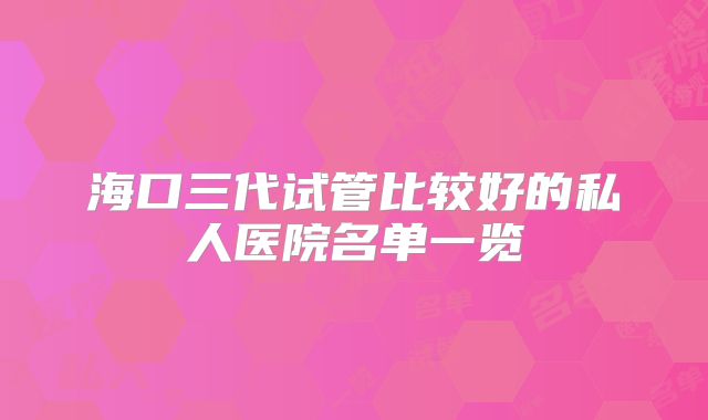 海口三代试管比较好的私人医院名单一览