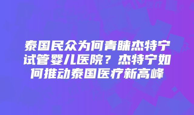 泰国民众为何青睐杰特宁试管婴儿医院？杰特宁如何推动泰国医疗新高峰