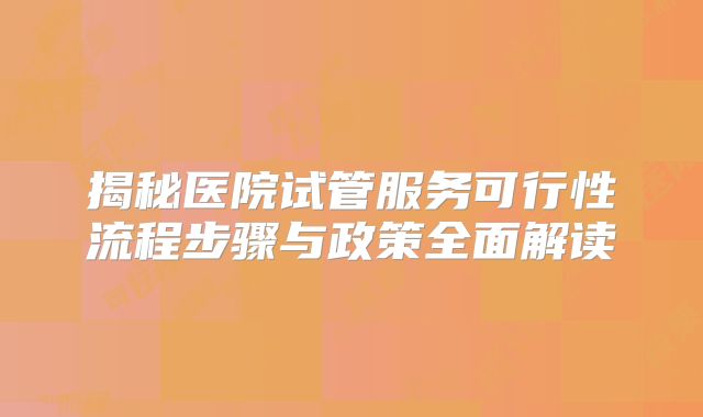 揭秘医院试管服务可行性流程步骤与政策全面解读