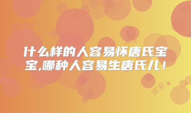 什么样的人容易怀唐氏宝宝,哪种人容易生唐氏儿!
