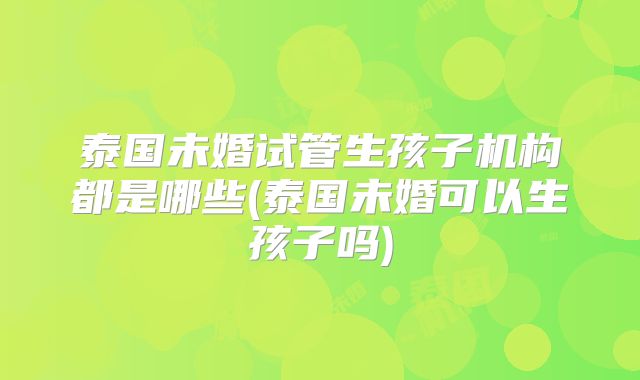 泰国未婚试管生孩子机构都是哪些(泰国未婚可以生孩子吗)