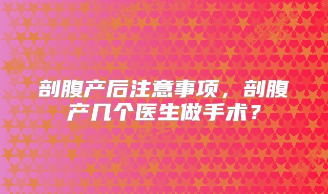 剖腹产后注意事项，剖腹产几个医生做手术？