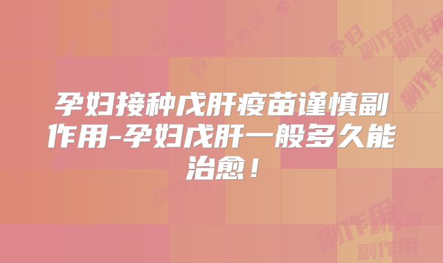 孕妇接种戊肝疫苗谨慎副作用-孕妇戊肝一般多久能治愈！