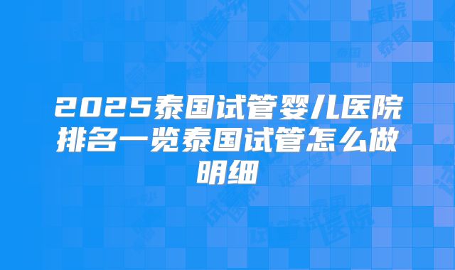 2025泰国试管婴儿医院排名一览泰国试管怎么做明细