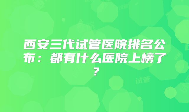 西安三代试管医院排名公布:都有什么医院上榜了?