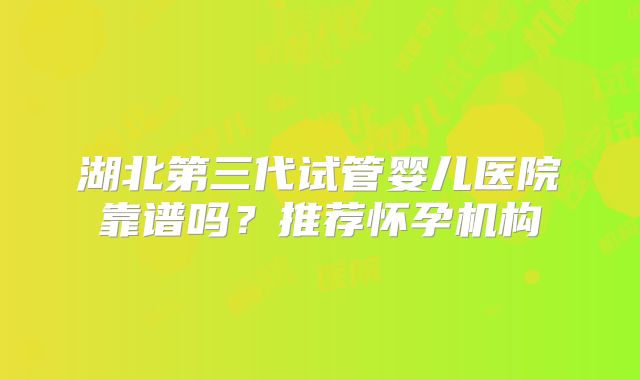 湖北第三代试管婴儿医院靠谱吗？推荐怀孕机构