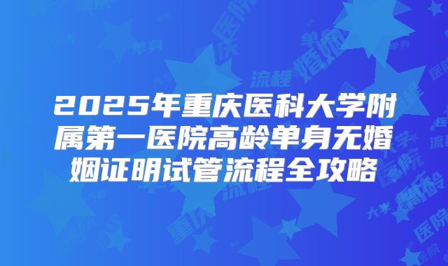 2025年重庆医科大学附属第一医院高龄单身无婚姻证明试管流程全攻略
