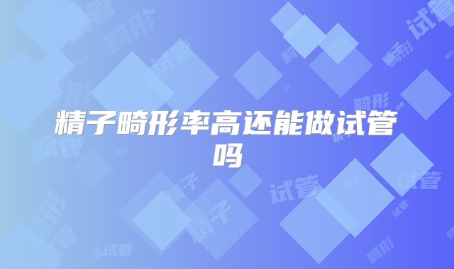 精子畸形率高还能做试管吗