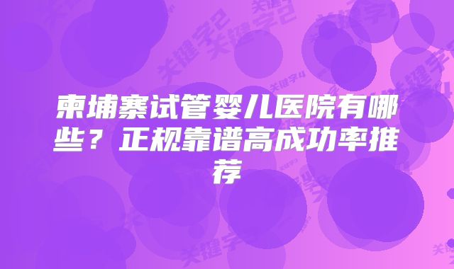 柬埔寨试管婴儿医院有哪些?正规靠谱高成功率推荐