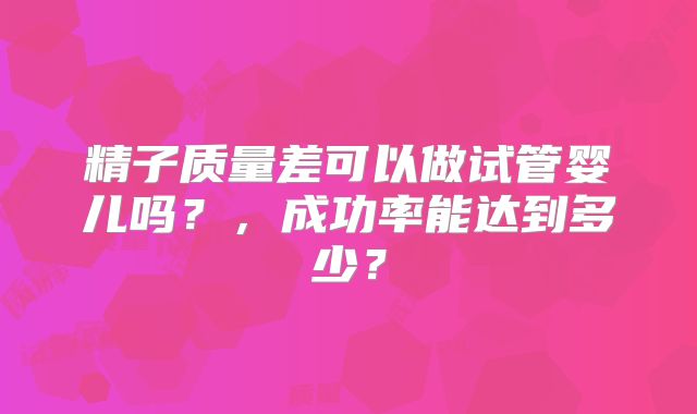 精子质量差可以做试管婴儿吗？，成功率能达到多少？