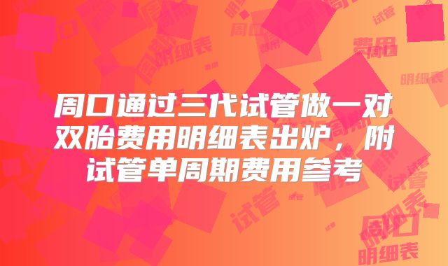 周口通过三代试管做一对双胎费用明细表出炉,附试管单周期费用参考