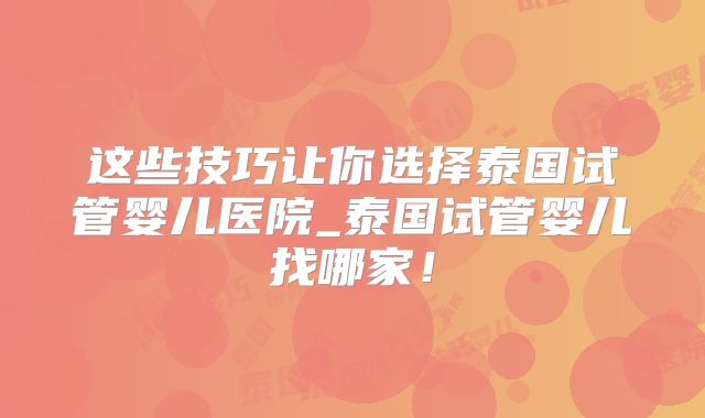 这些技巧让你选择泰国试管婴儿医院_泰国试管婴儿找哪家！