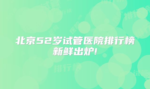 北京52岁试管医院排行榜新鲜出炉!