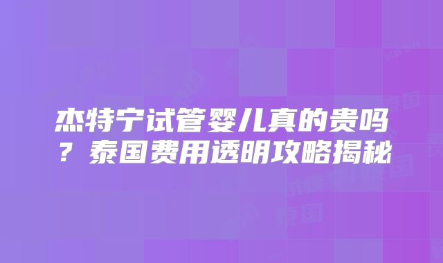 杰特宁试管婴儿真的贵吗？泰国费用透明攻略揭秘