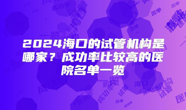 2024海口的试管机构是哪家？成功率比较高的医院名单一览