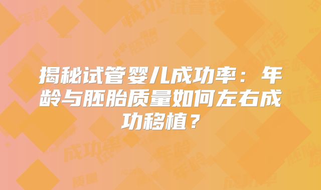 揭秘试管婴儿成功率：年龄与胚胎质量如何左右成功移植？