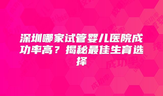 深圳哪家试管婴儿医院成功率高？揭秘最佳生育选择