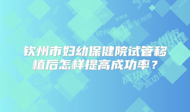 钦州市妇幼保健院试管移植后怎样提高成功率？