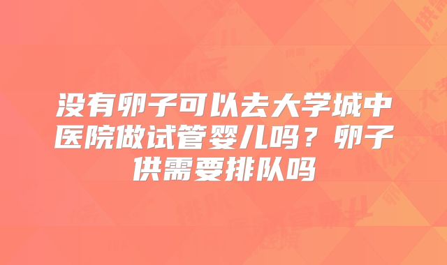 没有卵子可以去大学城中医院做试管婴儿吗?卵子供需要排队吗