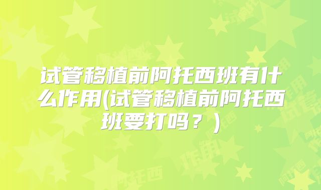 试管移植前阿托西班有什么作用(试管移植前阿托西班要打吗？)