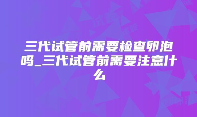 三代试管前需要检查卵泡吗_三代试管前需要注意什么