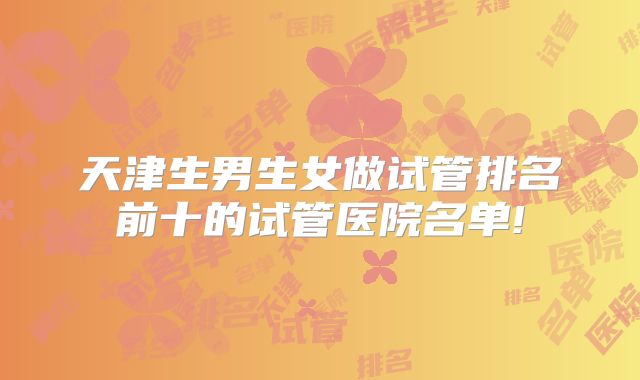 天津生男生女做试管排名前十的试管医院名单!