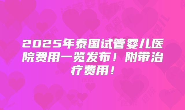 2025年泰国试管婴儿医院费用一览发布！附带治疗费用！