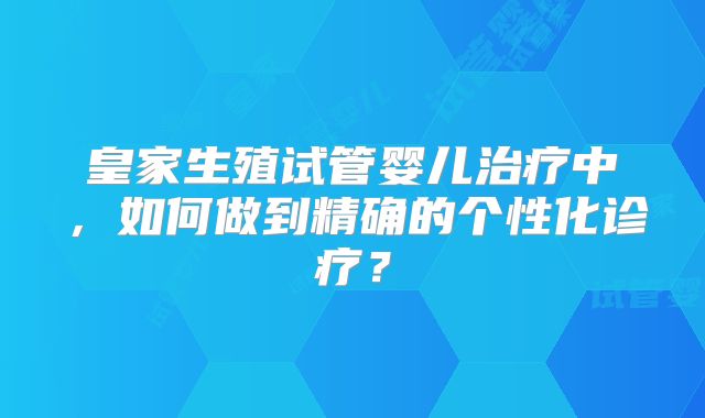 皇家生殖试管婴儿治疗中，如何做到精确的个性化诊疗？