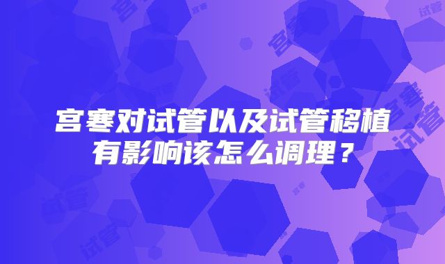 宫寒对试管以及试管移植有影响该怎么调理?