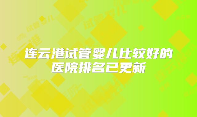 连云港试管婴儿比较好的医院排名已更新