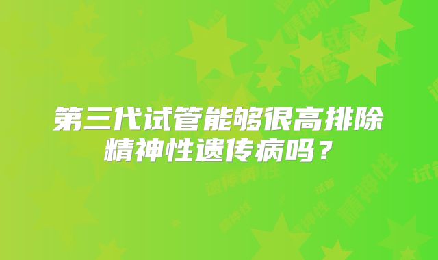 第三代试管能够很高排除精神性遗传病吗?