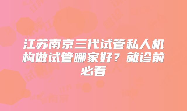 江苏南京三代试管私人机构做试管哪家好？就诊前必看