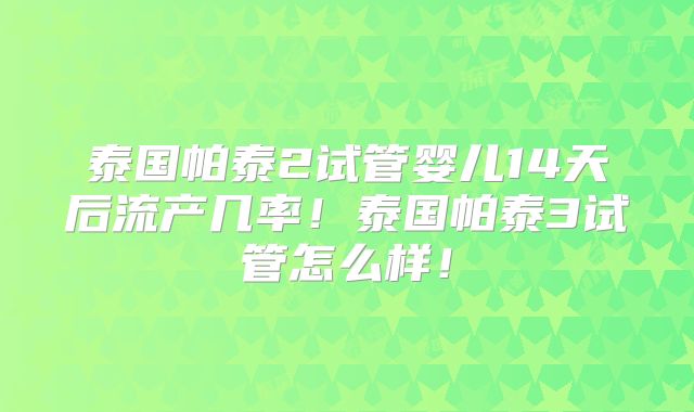 泰国帕泰2试管婴儿14天后流产几率!泰国帕泰3试管怎么样!