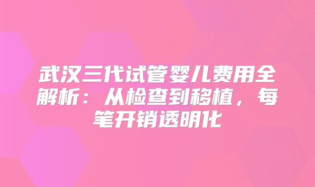 武汉三代试管婴儿费用全解析：从检查到移植，每笔开销透明化