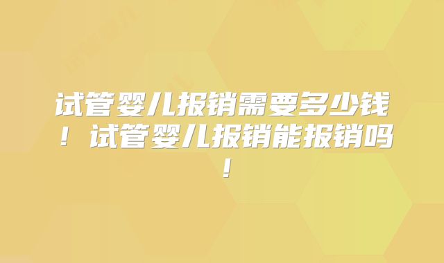 试管婴儿报销需要多少钱！试管婴儿报销能报销吗！