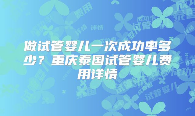 做试管婴儿一次成功率多少？重庆泰国试管婴儿费用详情