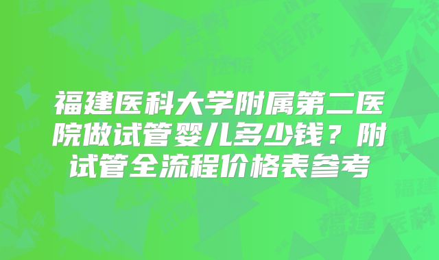 福建医科大学附属第二医院做试管婴儿多少钱？附试管全流程价格表参考