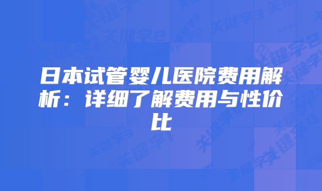 日本试管婴儿医院费用解析：详细了解费用与性价比